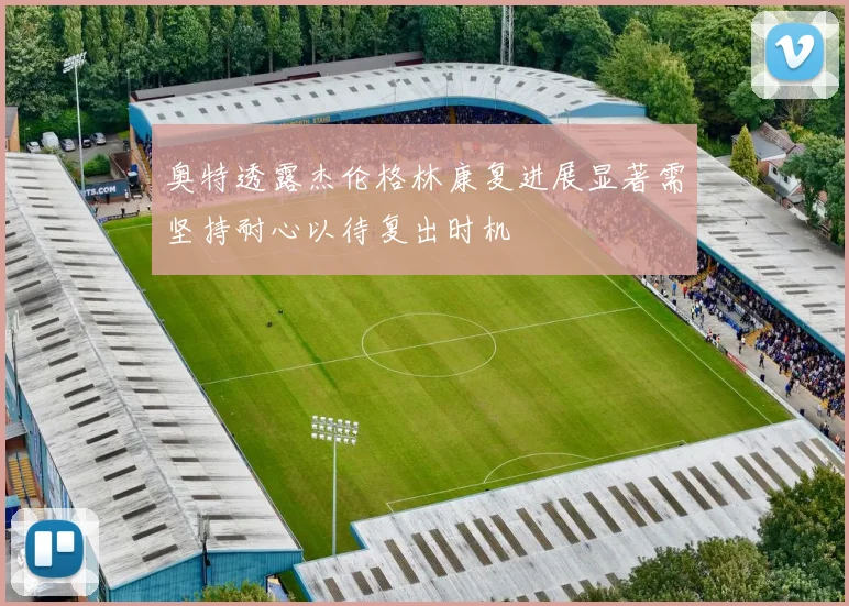 奥特透露杰伦格林康复进展显著需坚持耐心以待复出时机