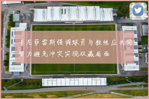 卡尼萨雷斯强调球员与教练应共同努力避免冲突实现双赢局面