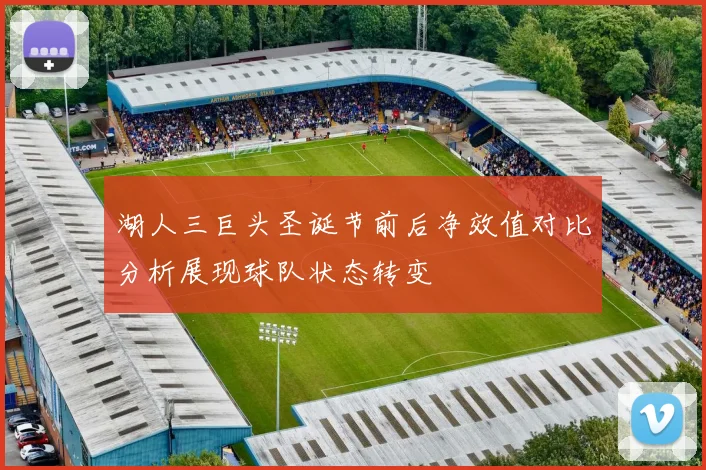湖人三巨头圣诞节前后净效值对比分析展现球队状态转变