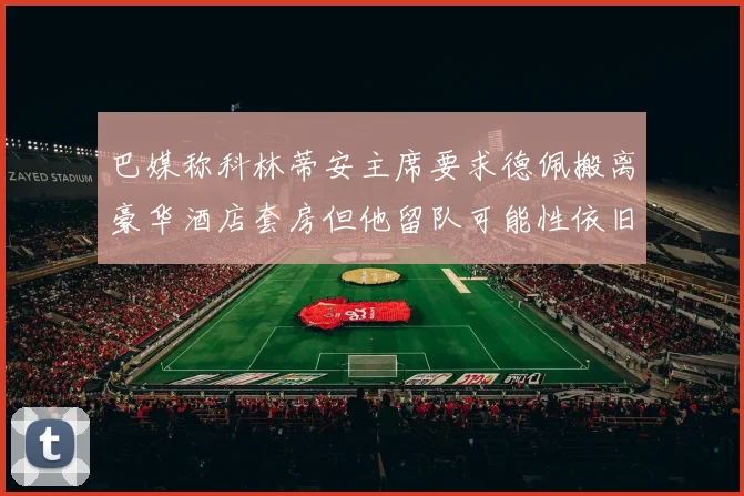 巴媒称科林蒂安主席要求德佩搬离豪华酒店套房但他留队可能性依旧较大