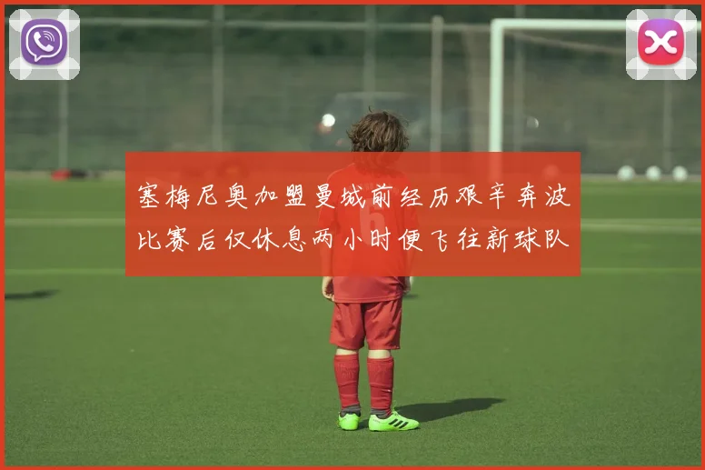 塞梅尼奥加盟曼城前经历艰辛奔波比赛后仅休息两小时便飞往新球队