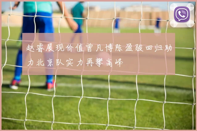 赵睿展现价值曾凡博陈盈骏回归助力北京队实力再攀高峰