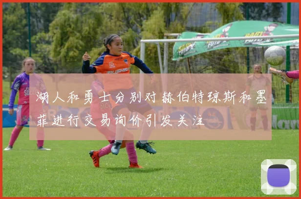 湖人和勇士分别对赫伯特琼斯和墨菲进行交易询价引发关注