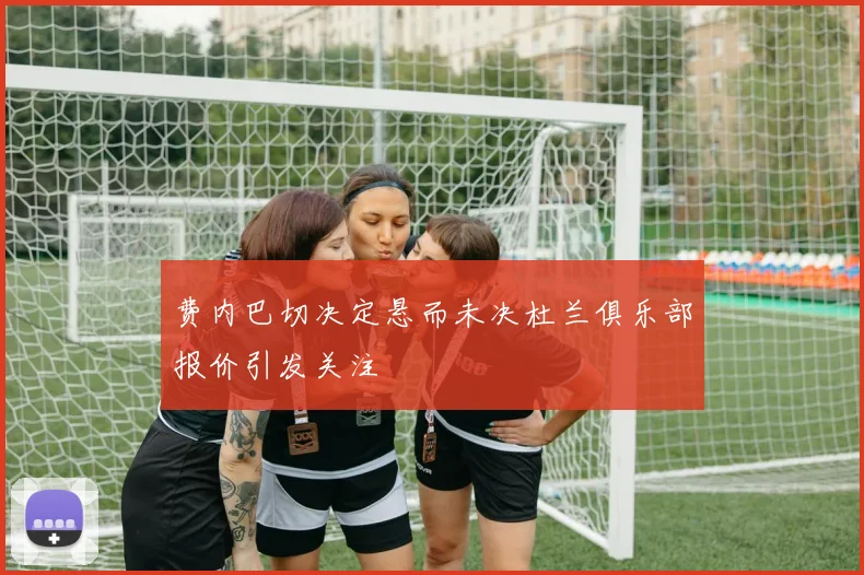 费内巴切决定悬而未决杜兰俱乐部报价引发关注