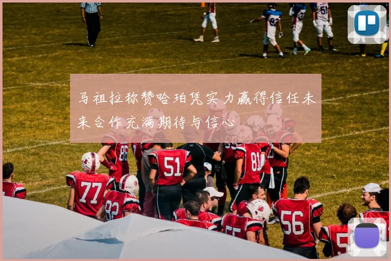 马祖拉称赞哈珀凭实力赢得信任未来合作充满期待与信心