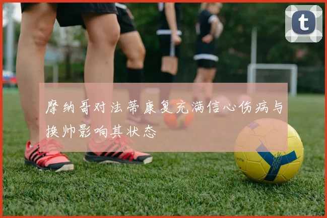 摩纳哥对法蒂康复充满信心伤病与换帅影响其状态
