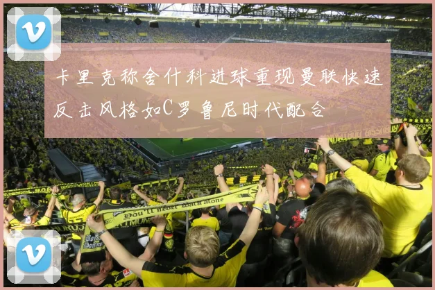 卡里克称舍什科进球重现曼联快速反击风格如C罗鲁尼时代配合