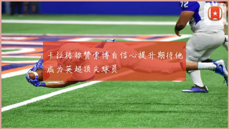 卡拉格称赞索博自信心提升期待他成为英超顶尖球员