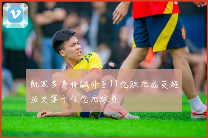 凯塞多身价飙升至11亿欧元成英超历史第十位亿元球员