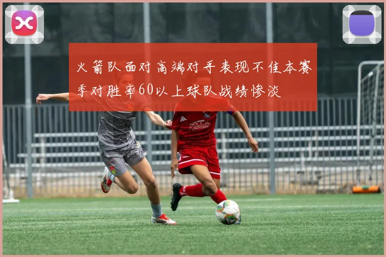 火箭队面对高端对手表现不佳本赛季对胜率60以上球队战绩惨淡