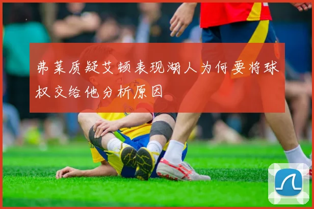 弗莱质疑艾顿表现湖人为何要将球权交给他分析原因