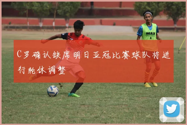 C罗确认缺席明日亚冠比赛球队将进行轮休调整