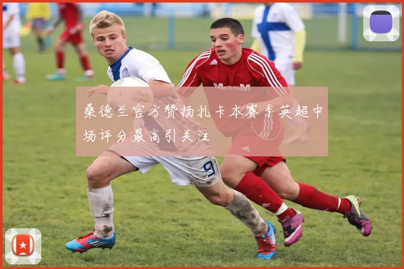 桑德兰官方赞扬扎卡本赛季英超中场评分最高引关注