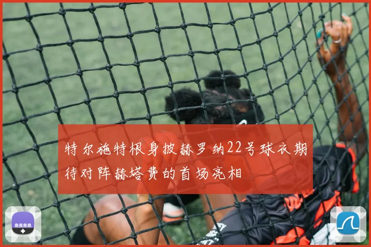特尔施特根身披赫罗纳22号球衣期待对阵赫塔费的首场亮相