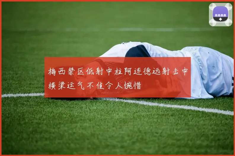 梅西禁区低射中柱阿连德远射击中横梁运气不佳令人惋惜