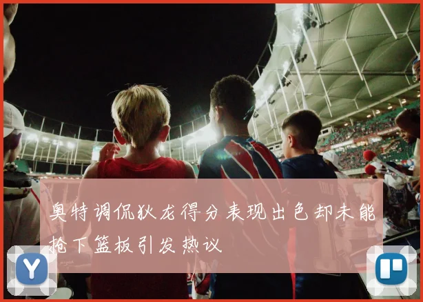 奥特调侃狄龙得分表现出色却未能抢下篮板引发热议