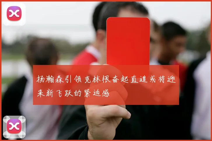 杨瀚森引领克林根奋起直追或将迎来新飞跃的紧迫感