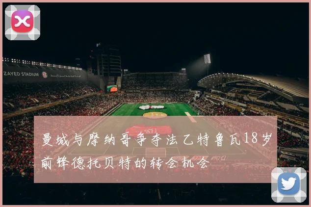 曼城与摩纳哥争夺法乙特鲁瓦18岁前锋德托贝特的转会机会
