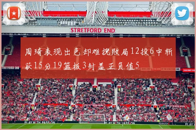 周琦表现出色却难挽败局12投6中斩获15分19篮板3封盖正负值5