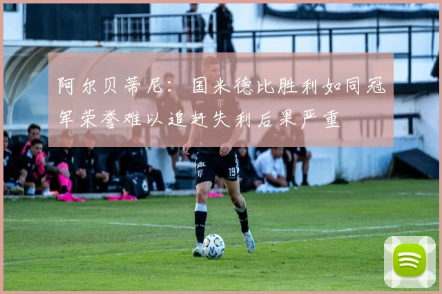 阿尔贝蒂尼：国米德比胜利如同冠军荣誉难以追赶失利后果严重