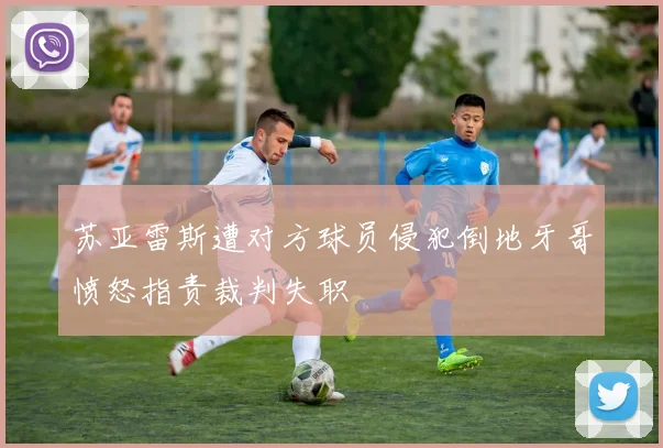 苏亚雷斯遭对方球员侵犯倒地牙哥愤怒指责裁判失职