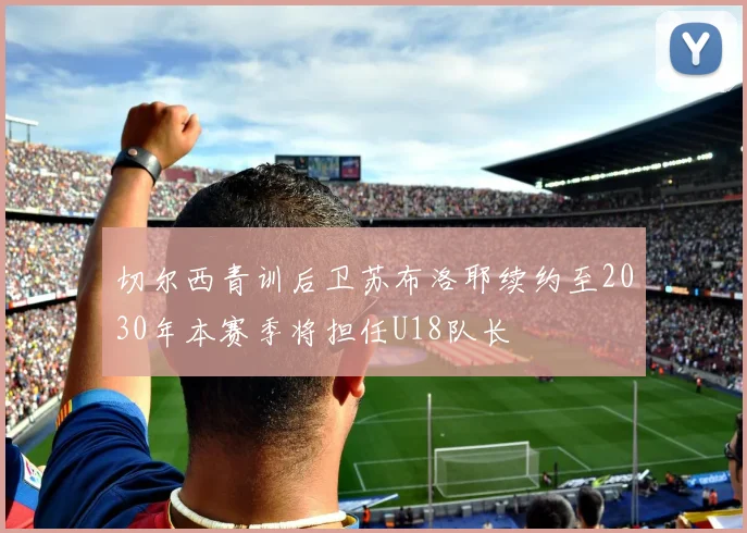 切尔西青训后卫苏布洛耶续约至2030年本赛季将担任U18队长