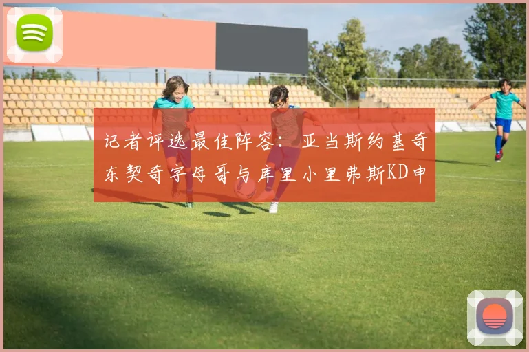 记者评选最佳阵容：亚当斯约基奇东契奇字母哥与库里小里弗斯KD申京入围三阵