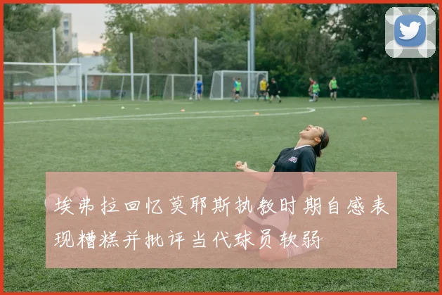 埃弗拉回忆莫耶斯执教时期自感表现糟糕并批评当代球员软弱