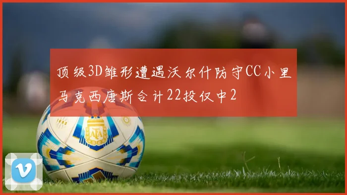 顶级3D雏形遭遇沃尔什防守CC小里马克西唐斯合计22投仅中2