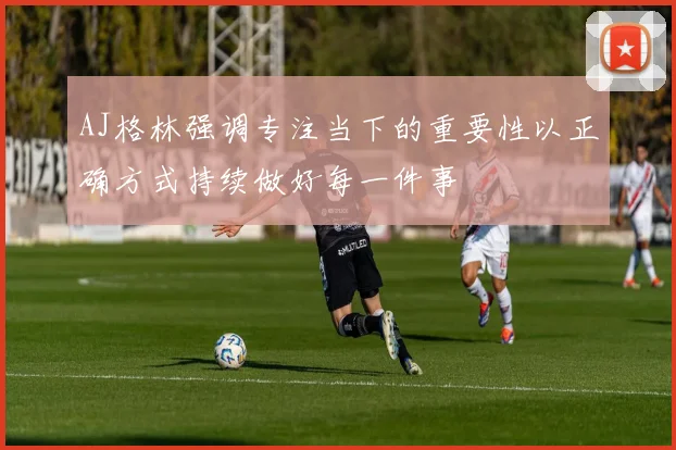 AJ格林强调专注当下的重要性以正确方式持续做好每一件事