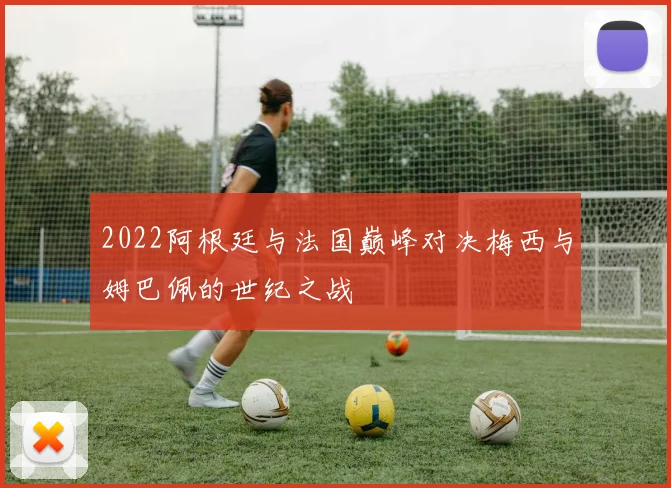 2022阿根廷与法国巅峰对决梅西与姆巴佩的世纪之战