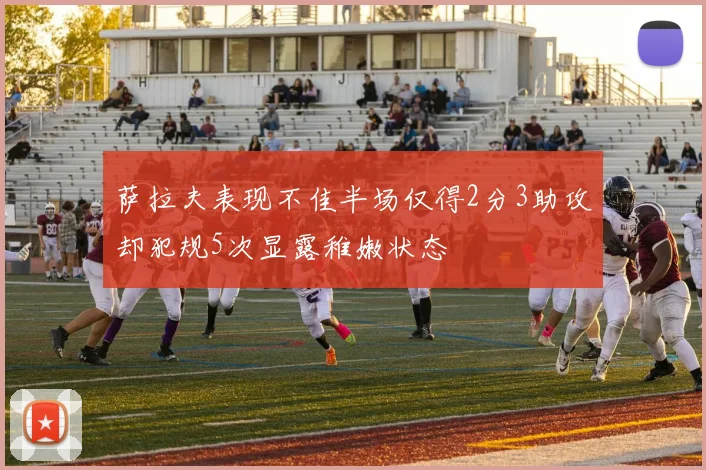 萨拉夫表现不佳半场仅得2分3助攻却犯规5次显露稚嫩状态