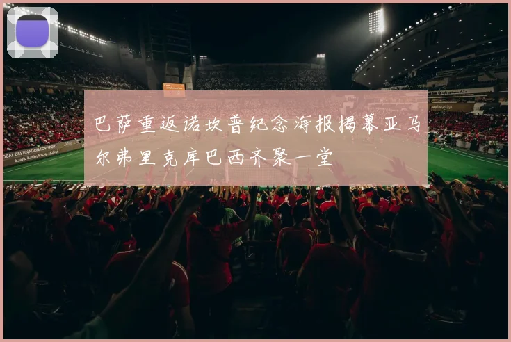 巴萨重返诺坎普纪念海报揭幕亚马尔弗里克库巴西齐聚一堂