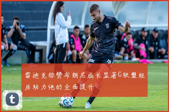 雷迪克称赞布朗尼成长显著G联盟经历助力他的全面提升