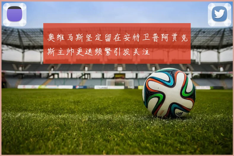 奥维马斯坚定留在安特卫普阿贾克斯主帅更迭频繁引发关注