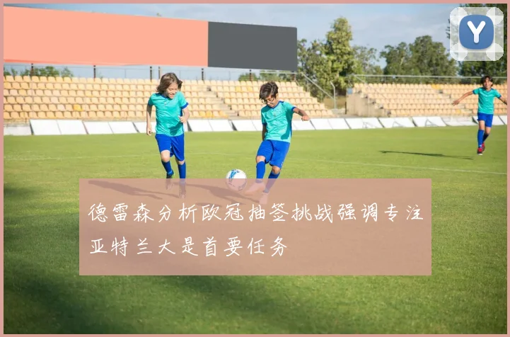 德雷森分析欧冠抽签挑战强调专注亚特兰大是首要任务