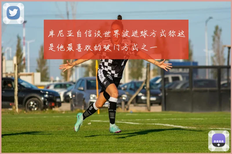 库尼亚自信谈世界波进球方式称这是他最喜欢的破门方式之一