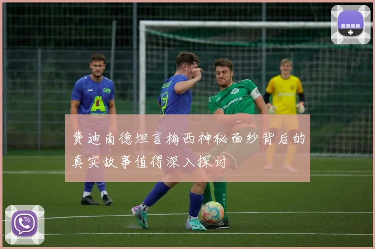 费迪南德坦言梅西神秘面纱背后的真实故事值得深入探讨