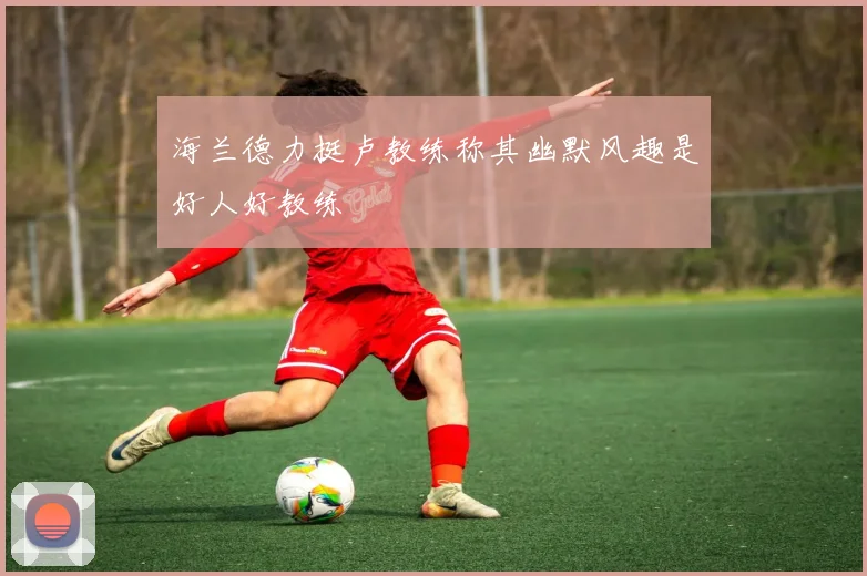 海兰德力挺卢教练称其幽默风趣是好人好教练