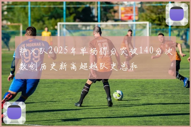 热火队2025年单场得分突破140分次数创历史新高超越队史总和