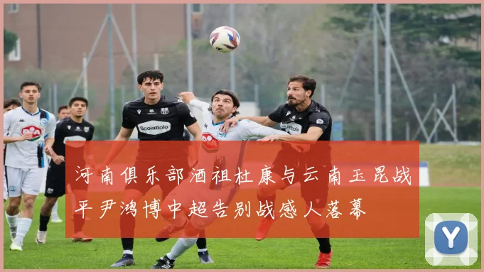 河南俱乐部酒祖杜康与云南玉昆战平尹鸿博中超告别战感人落幕