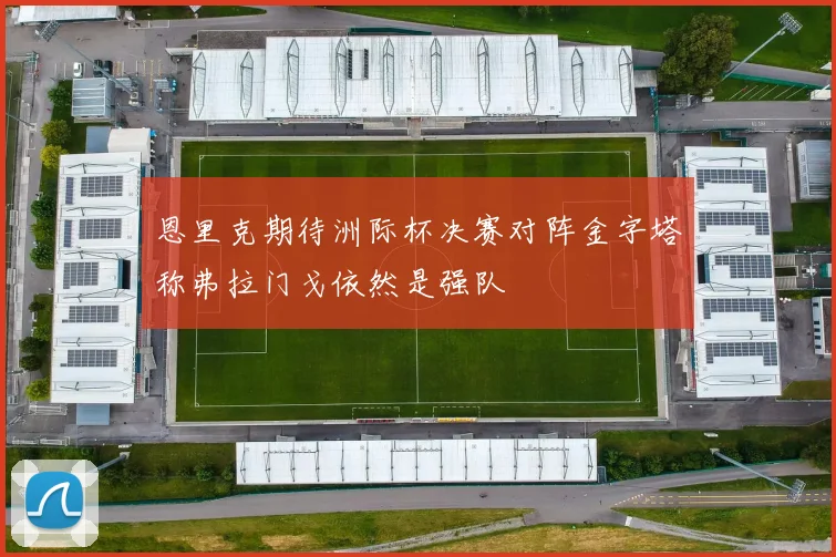 恩里克期待洲际杯决赛对阵金字塔称弗拉门戈依然是强队