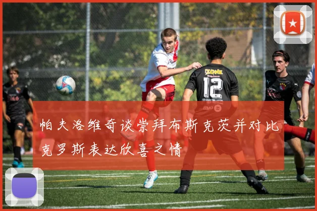 帕夫洛维奇谈崇拜布斯克茨并对比克罗斯表达欣喜之情