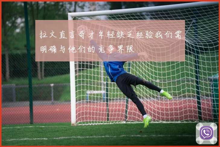 拉文直言奇才年轻缺乏经验我们需明确与他们的竞争界限