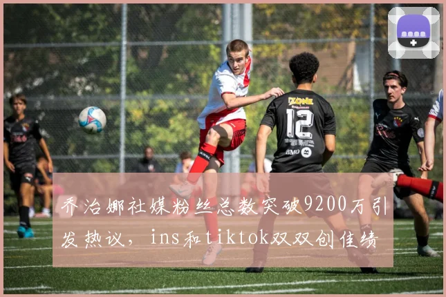 乔治娜社媒粉丝总数突破9200万引发热议，ins和tiktok双双创佳绩