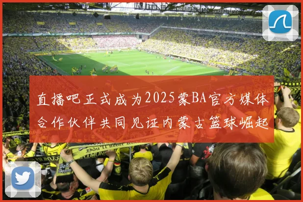 直播吧正式成为2025蒙BA官方媒体合作伙伴共同见证内蒙古篮球崛起新高峰