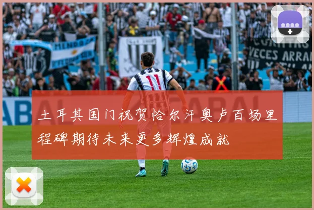土耳其国门祝贺恰尔汗奥卢百场里程碑期待未来更多辉煌成就