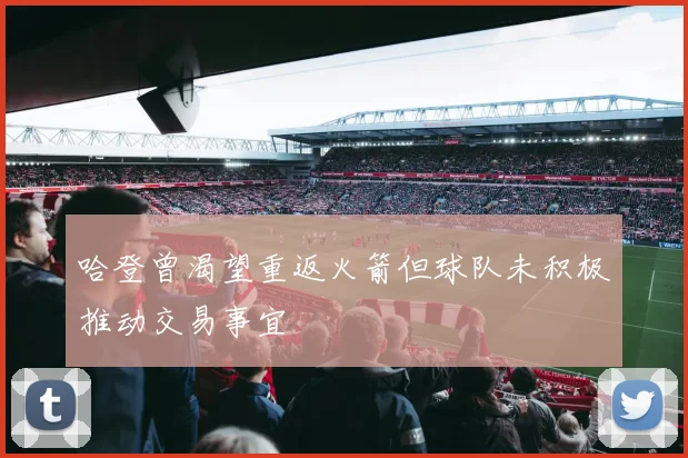 哈登曾渴望重返火箭但球队未积极推动交易事宜