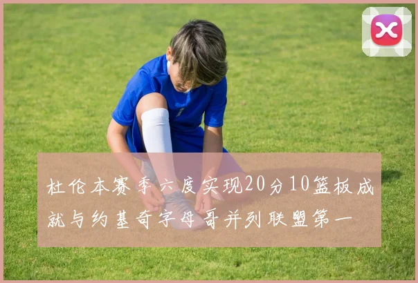 杜伦本赛季六度实现20分10篮板成就与约基奇字母哥并列联盟第一
