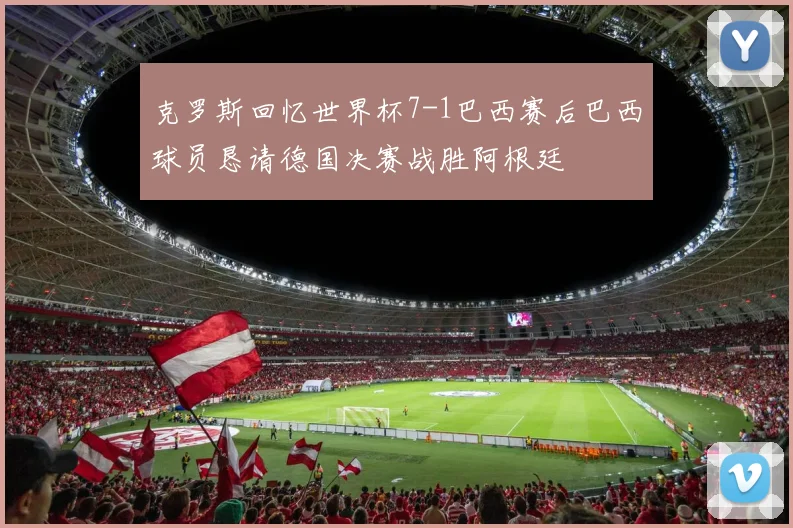 克罗斯回忆世界杯7-1巴西赛后巴西球员恳请德国决赛战胜阿根廷